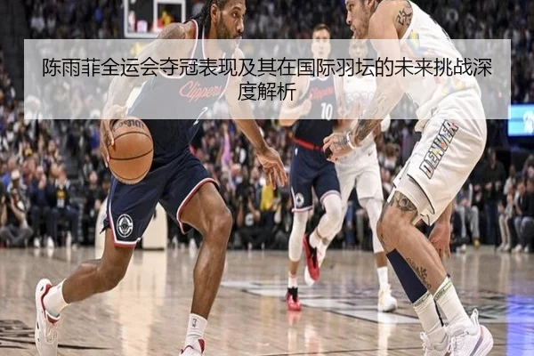 陈雨菲全运会夺冠表现及其在国际羽坛的未来挑战深度解析